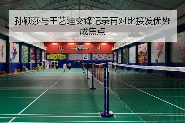 孙颖莎与王艺迪交锋记录再对比接发优势成焦点